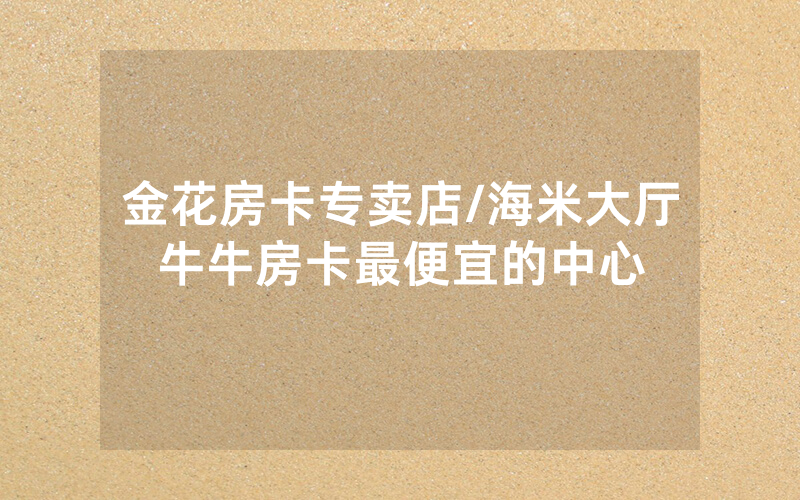 金花房卡专卖店/海米大厅牛牛房卡最便宜的中心