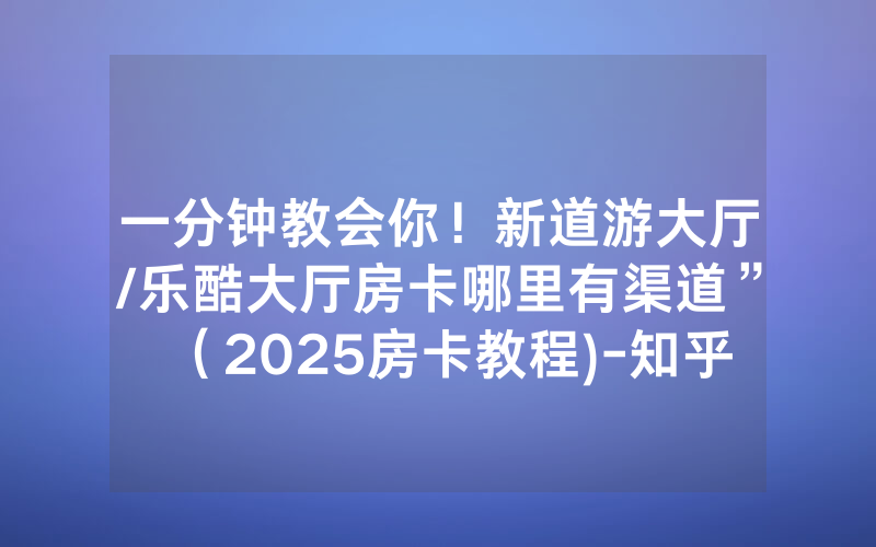 一分钟教会你！新道游大厅/乐酷大厅房卡哪里有渠道”（2025房卡教程)-知乎