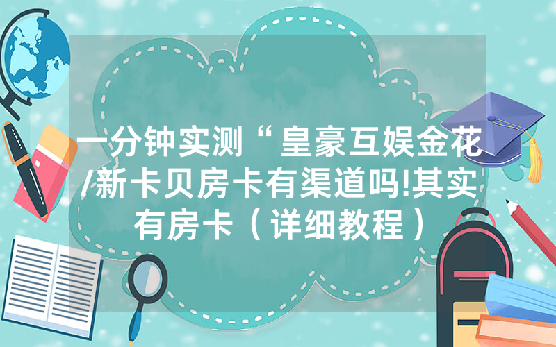 一分钟实测“皇豪互娱金花/新卡贝房卡有渠道吗!其实有房卡（详细教程）