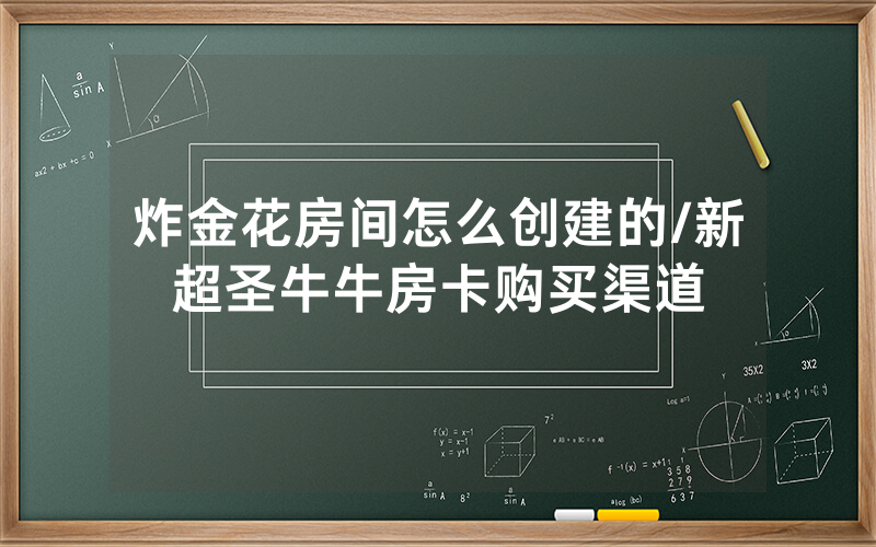 炸金花房间怎么创建的/新超圣牛牛房卡购买渠道