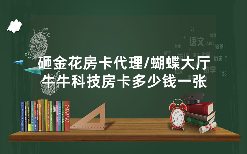 砸金花房卡代理/蝴蝶大厅牛牛科技房卡多少钱一张