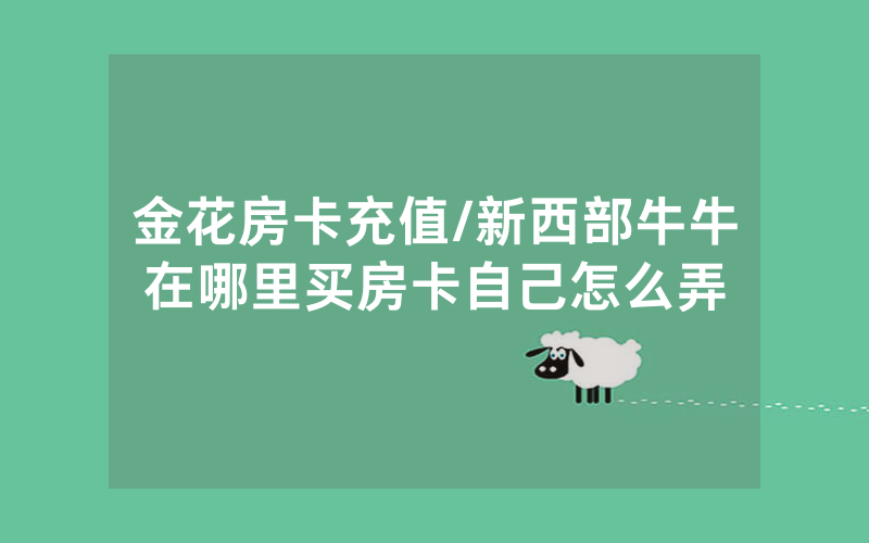 金花房卡充值/新西部牛牛在哪里买房卡自己怎么弄