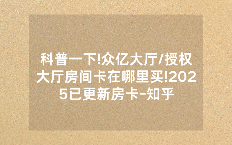 科普一下!众亿大厅/授权大厅房间卡在哪里买!2025已更新房卡-知乎