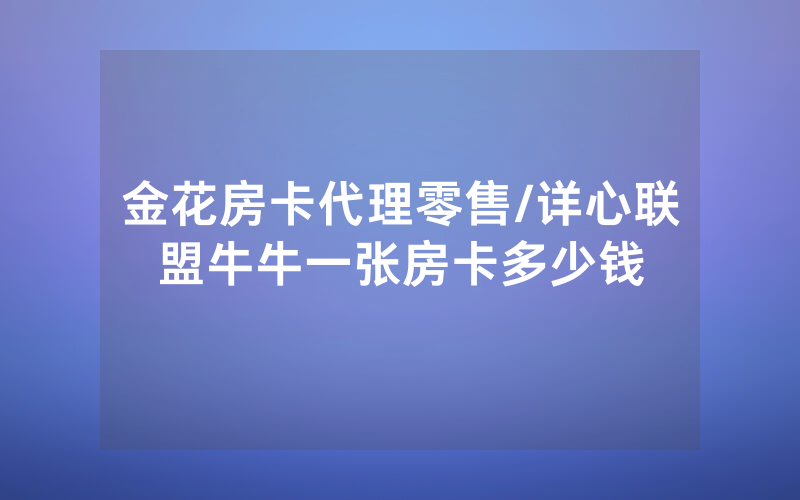 金花房卡代理零售/详心联盟牛牛一张房卡多少钱