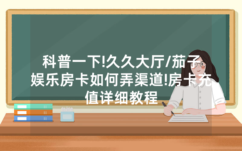 科普一下!久久大厅/茄子娱乐房卡如何弄渠道!房卡充值详细教程