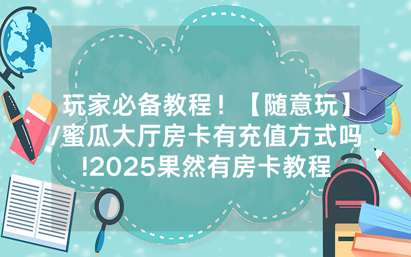 玩家必备教程！【随意玩】/蜜瓜大厅房卡有充值方式吗!2025果然有房卡教程
