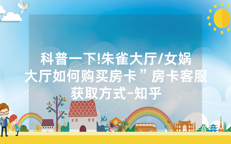 科普一下!朱雀大厅/女娲大厅如何购买房卡”房卡客服获取方式-知乎