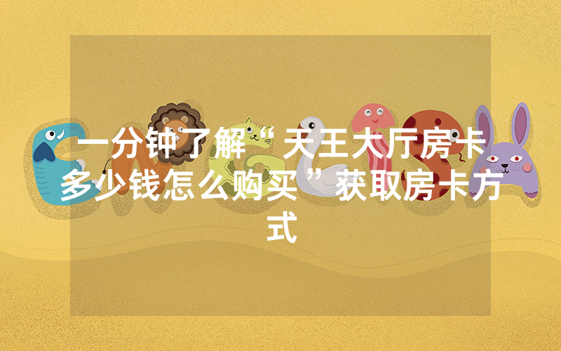 一分钟了解“天王大厅房卡多少钱怎么购买”获取房卡方式