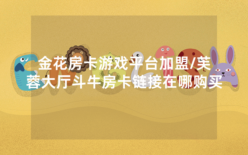 金花房卡游戏平台加盟/芙蓉大厅斗牛房卡链接在哪购买