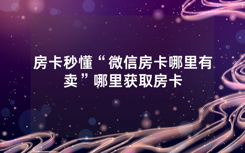 房卡秒懂“微信房卡哪里有卖”哪里获取房卡