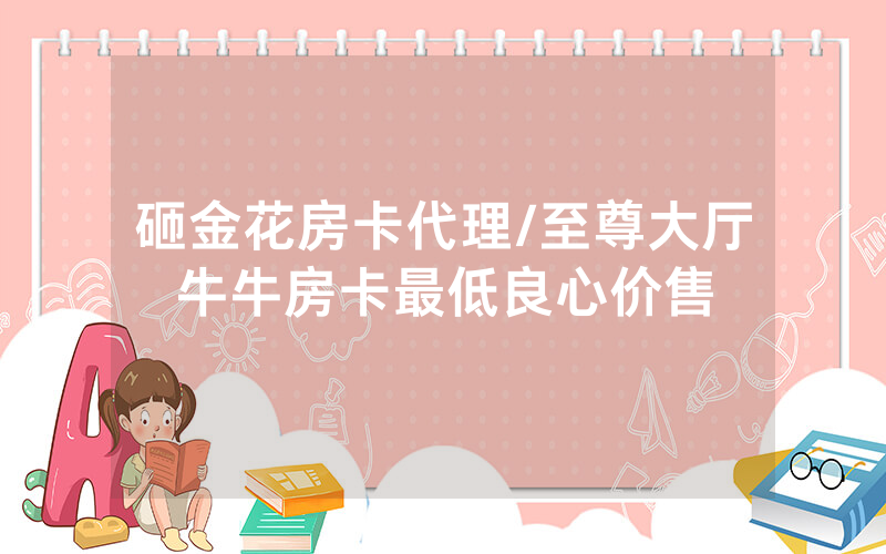 砸金花房卡代理/至尊大厅牛牛房卡最低良心价售