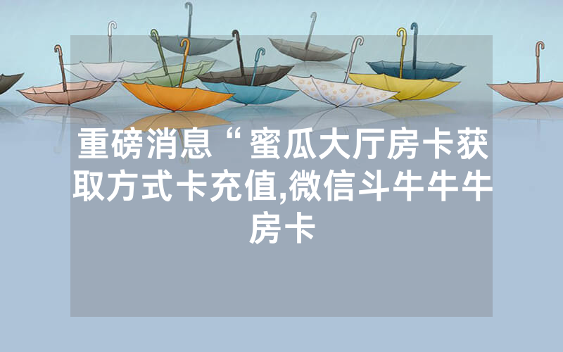 重磅消息“蜜瓜大厅房卡获取方式卡充值,微信斗牛牛牛房卡