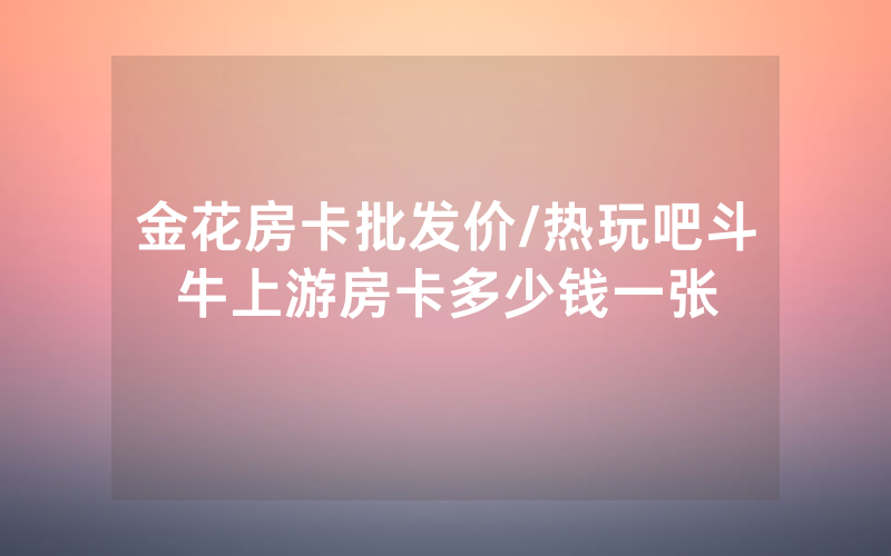 金花房卡批发价/热玩吧斗牛上游房卡多少钱一张