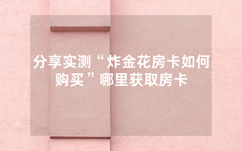分享实测“炸金花房卡如何购买”哪里获取房卡