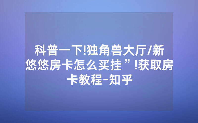 科普一下!独角兽大厅/新悠悠房卡怎么买挂”!获取房卡教程-知乎