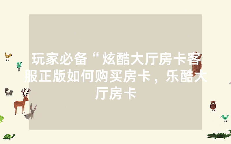 玩家必备“炫酷大厅房卡客服正版如何购买房卡，乐酷大厅房卡