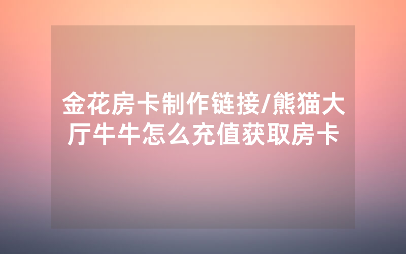 金花房卡制作链接/熊猫大厅牛牛怎么充值获取房卡