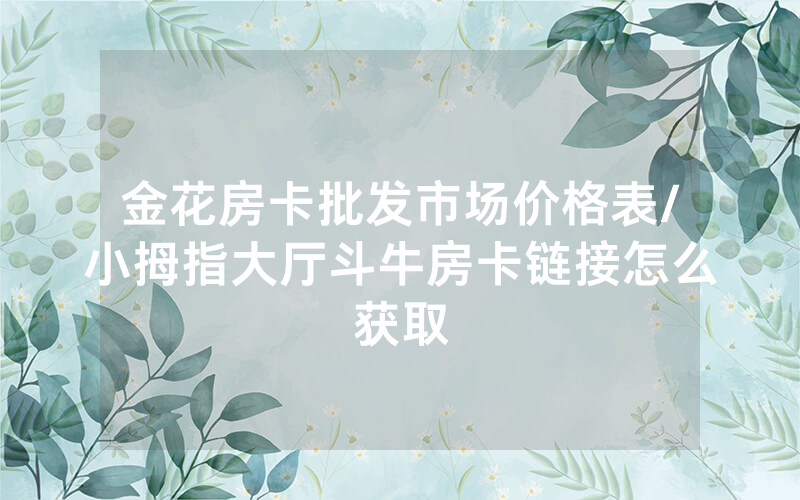 金花房卡批发市场价格表/小拇指大厅斗牛房卡链接怎么获取