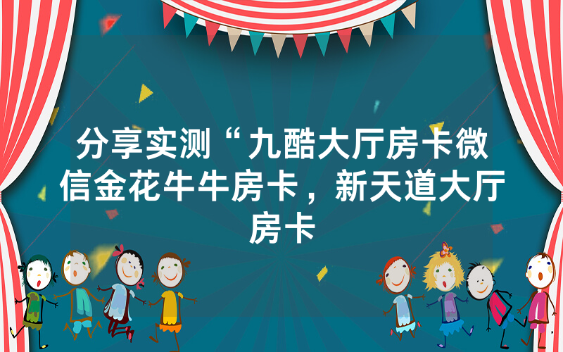 分享实测“九酷大厅房卡微信金花牛牛房卡，新天道大厅房卡