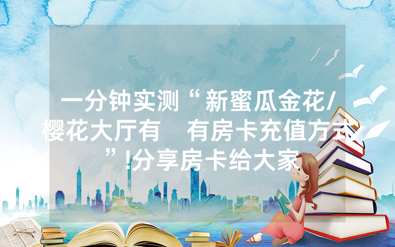 一分钟实测“新蜜瓜金花/樱花大厅有沒有房卡充值方式”!分享房卡给大家