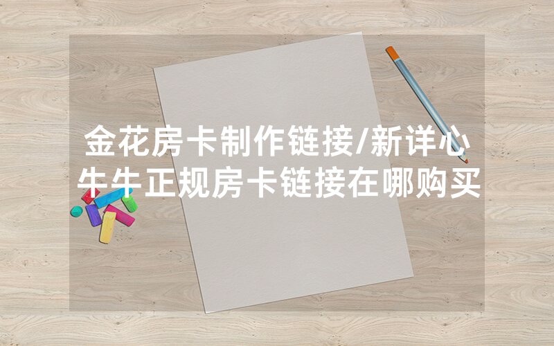 金花房卡制作链接/新详心牛牛正规房卡链接在哪购买