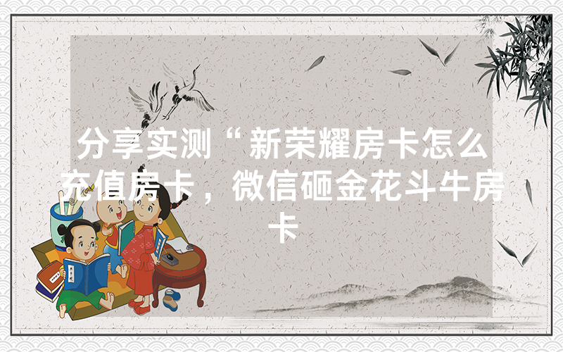 分享实测“新荣耀房卡怎么充值房卡，微信砸金花斗牛房卡