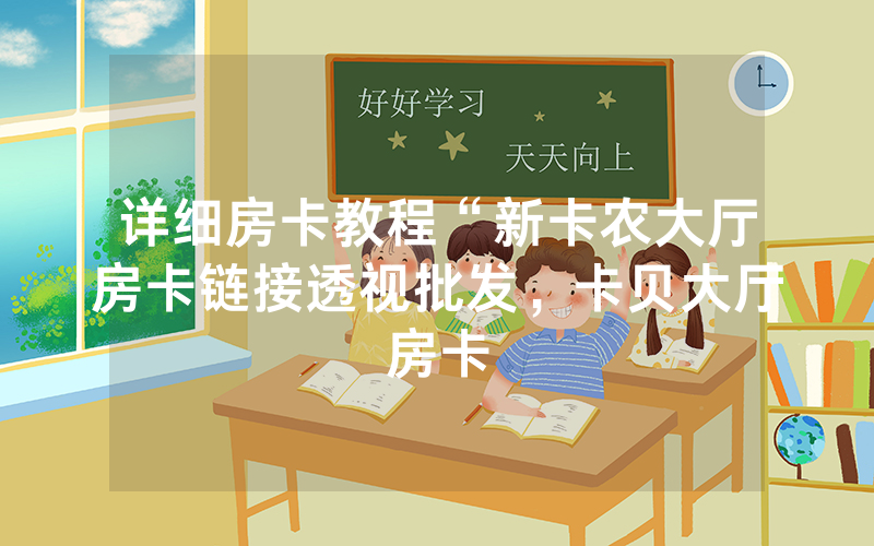 详细房卡教程“新卡农大厅房卡链接透视批发，卡贝大厅房卡