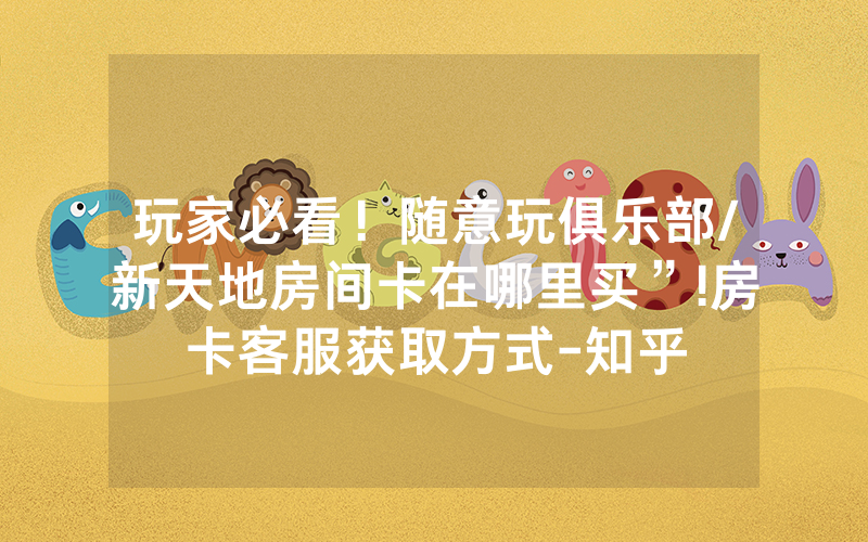 玩家必看！随意玩俱乐部/新天地房间卡在哪里买”!房卡客服获取方式-知乎