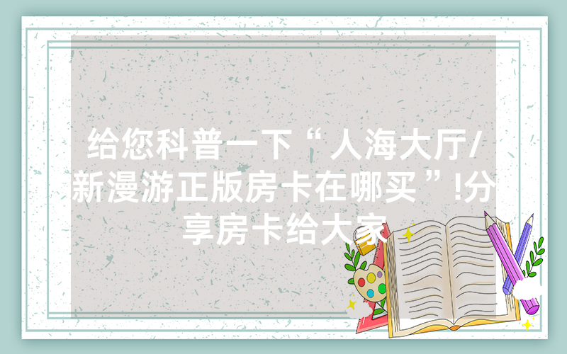 给您科普一下“人海大厅/新漫游正版房卡在哪买”!分享房卡给大家