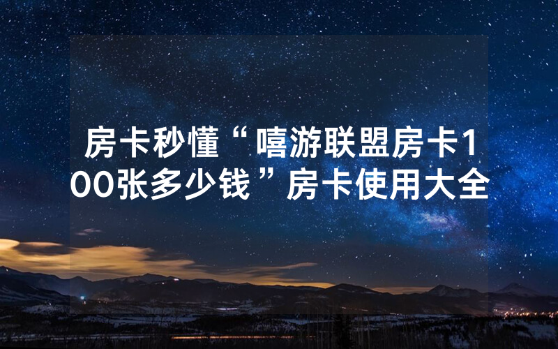 房卡秒懂“嘻游联盟房卡100张多少钱”房卡使用大全