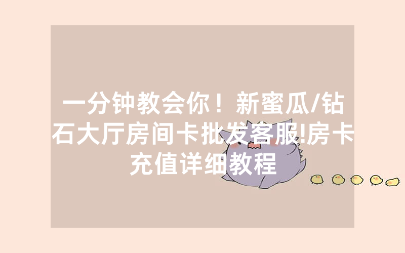一分钟教会你！新蜜瓜/钻石大厅房间卡批发客服!房卡充值详细教程