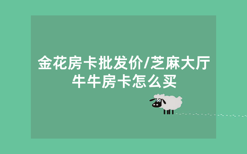 金花房卡批发价/芝麻大厅牛牛房卡怎么买