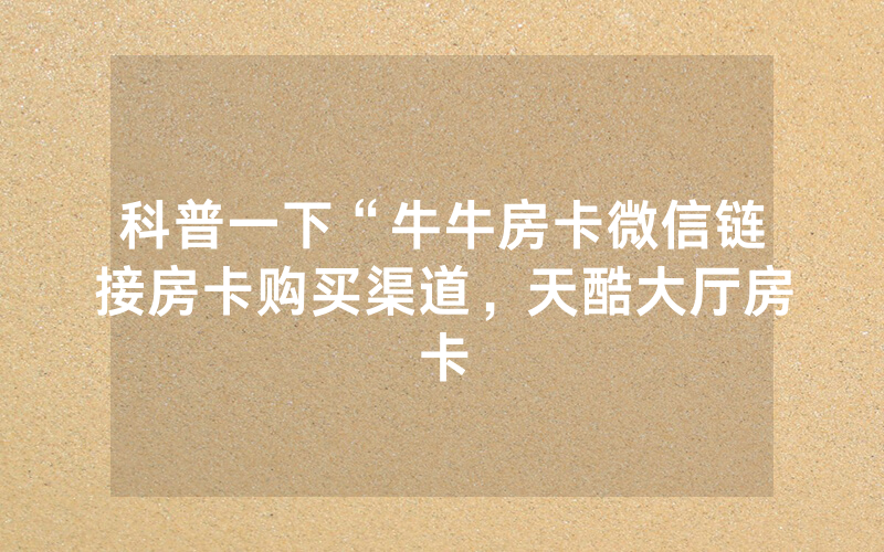 科普一下“牛牛房卡微信链接房卡购买渠道，天酷大厅房卡
