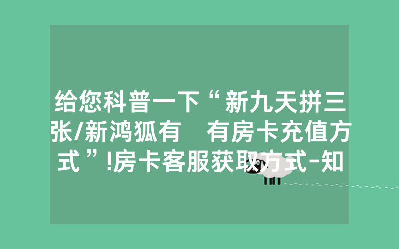 给您科普一下“新九天拼三张/新鸿狐有沒有房卡充值方式”!房卡客服获取方式-知乎
