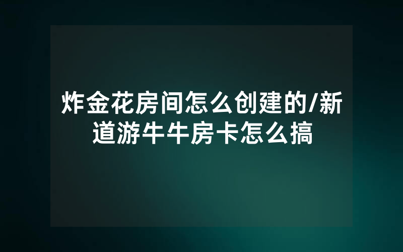 炸金花房间怎么创建的/新道游牛牛房卡怎么搞