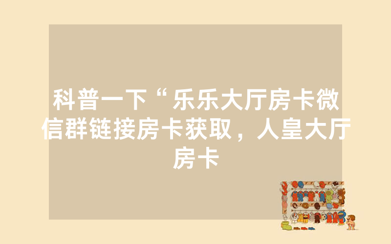 科普一下“乐乐大厅房卡微信群链接房卡获取，人皇大厅房卡