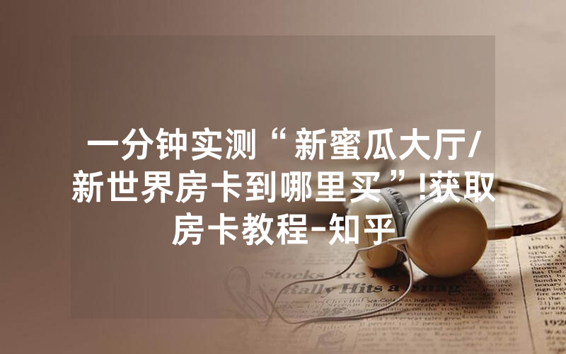一分钟实测“新蜜瓜大厅/新世界房卡到哪里买”!获取房卡教程-知乎