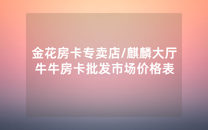 金花房卡专卖店/麒麟大厅牛牛房卡批发市场价格表