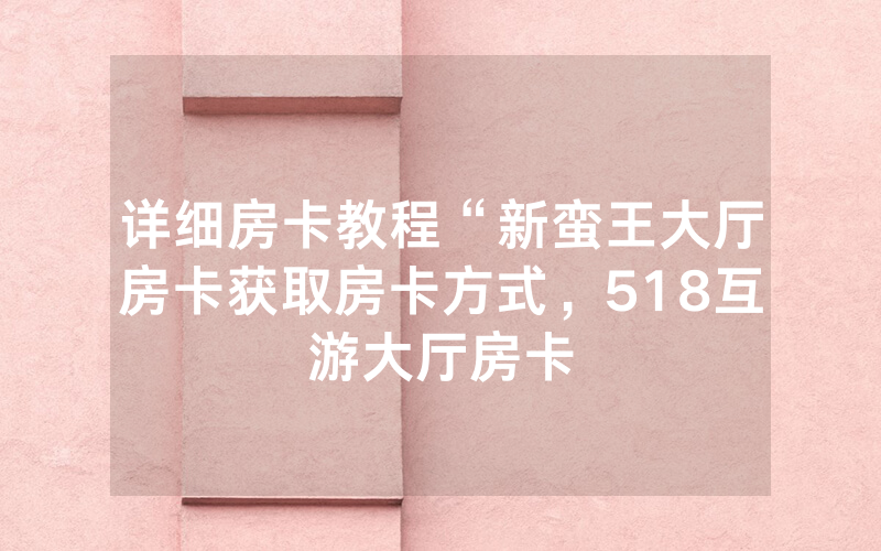 详细房卡教程“新蛮王大厅房卡获取房卡方式，518互游大厅房卡