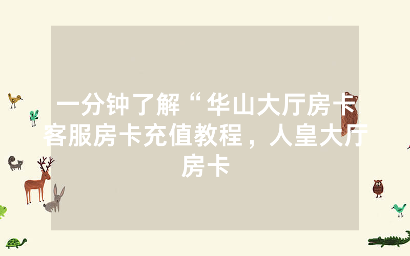 一分钟了解“华山大厅房卡客服房卡充值教程，人皇大厅房卡