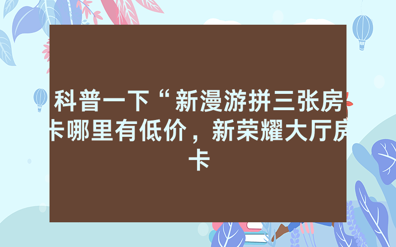 科普一下“新漫游拼三张房卡哪里有低价，新荣耀大厅房卡