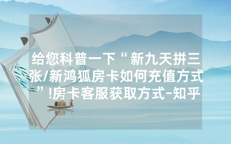 给您科普一下“新九天拼三张/新鸿狐房卡如何充值方式”!房卡客服获取方式-知乎