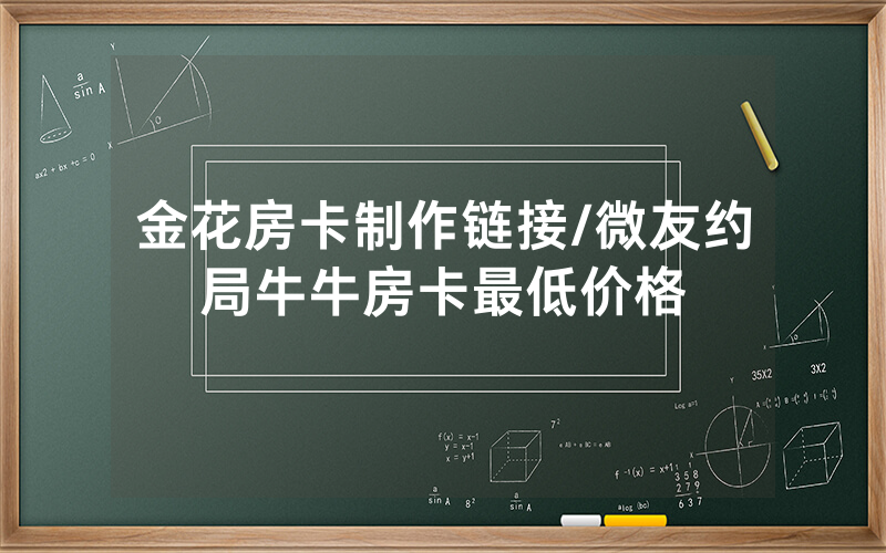 金花房卡制作链接/微友约局牛牛房卡最低价格