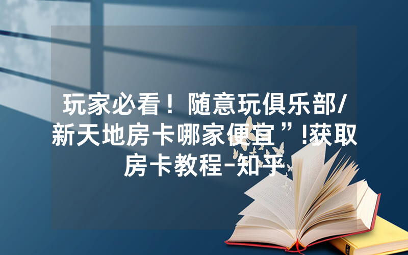 玩家必看！随意玩俱乐部/新天地房卡哪家便宜”!获取房卡教程-知乎