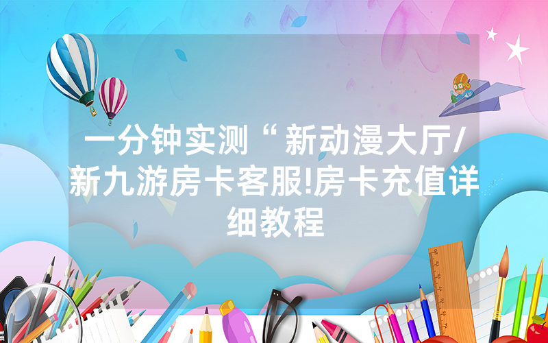 一分钟实测“新动漫大厅/新九游房卡客服!房卡充值详细教程