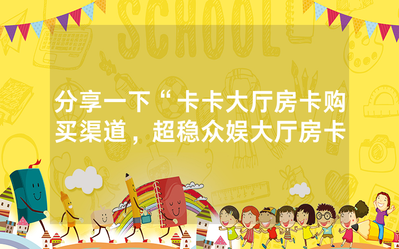 分享一下“卡卡大厅房卡购买渠道，超稳众娱大厅房卡