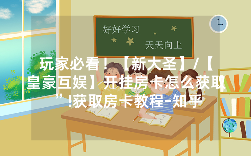 玩家必看！【新大圣】/【皇豪互娱】开挂房卡怎么获取”!获取房卡教程-知乎