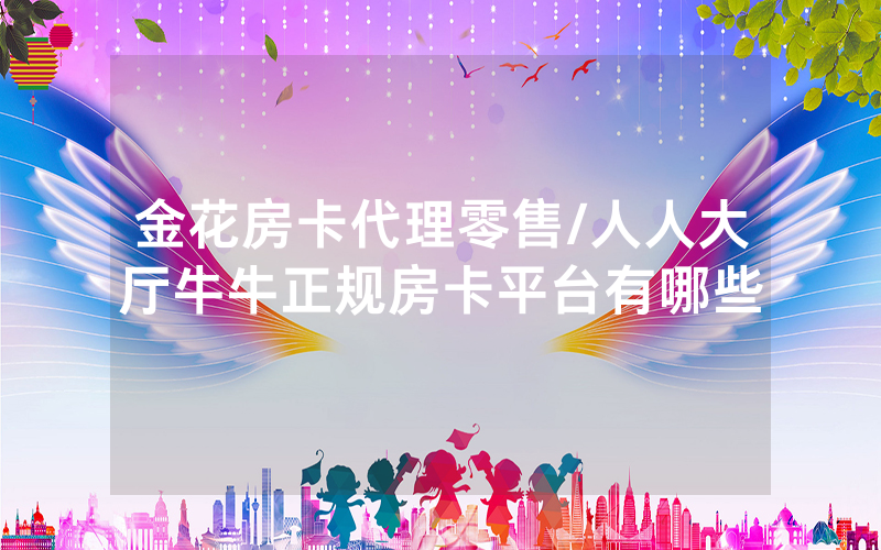 金花房卡代理零售/人人大厅牛牛正规房卡平台有哪些