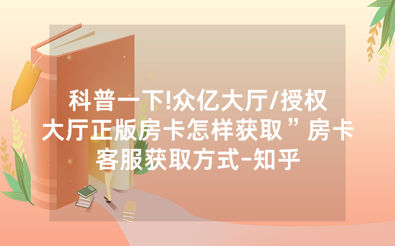科普一下!众亿大厅/授权大厅正版房卡怎样获取”房卡客服获取方式-知乎