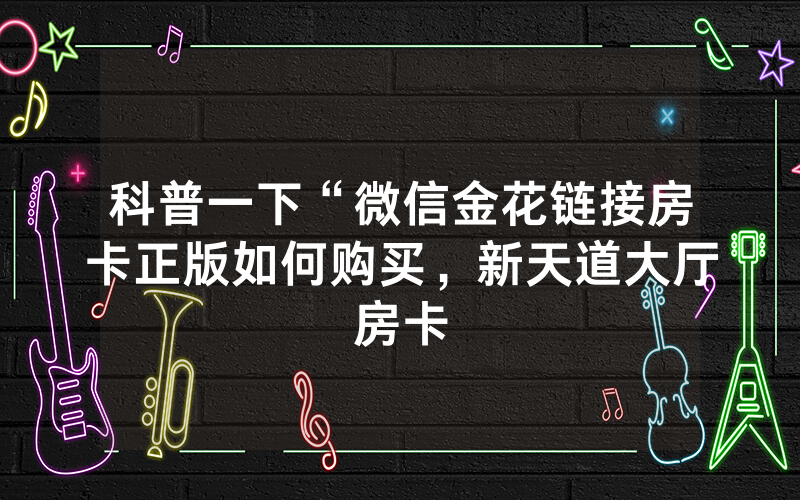 科普一下“微信金花链接房卡正版如何购买，新天道大厅房卡